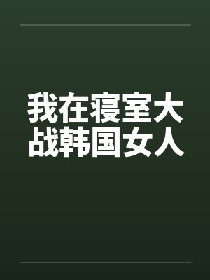 我在寝室大战韩国女人
