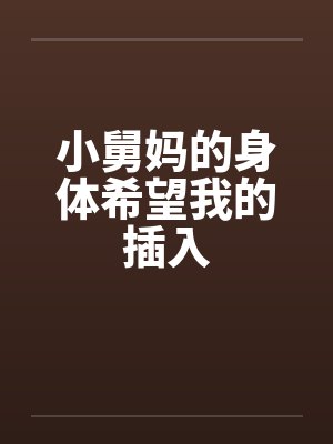 小舅妈的身体希望我的插入