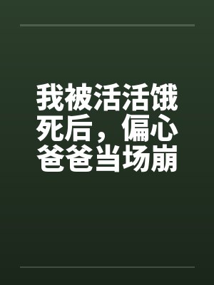 我被活活饿死后，偏心爸爸当场崩溃疯了