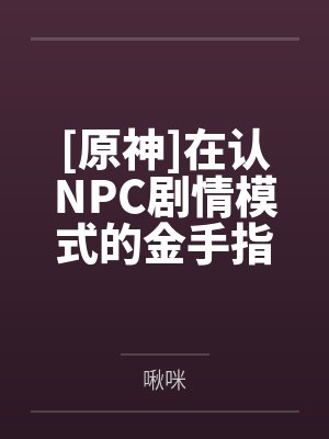 [原神]在认NPC剧情模式的金手指下肏遍原神女角色，只有彻底服从后才能冲破交互阻碍