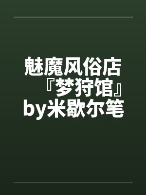 魅魔风俗店『梦狩馆』by米歇尔笔趣阁无弹窗