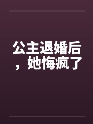 公主退婚后,她悔疯了