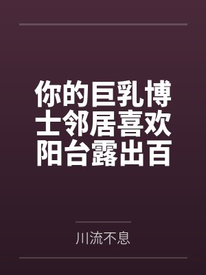 你的巨乳博士邻居喜欢阳台露出百度云笔趣阁