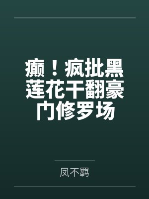 癫!疯批黑莲花干翻豪门修罗场
