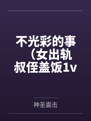 不光彩的事(女出轨 叔侄盖饭1v2)