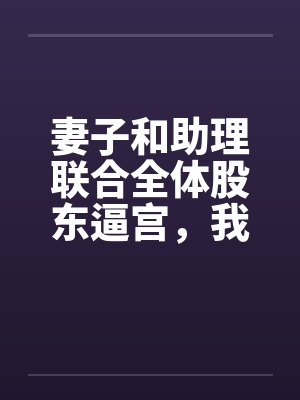 妻子和助理联合全体股东逼宫,我带专利去对家公司