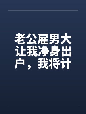 老公雇男大让我净身出户,我将计就计