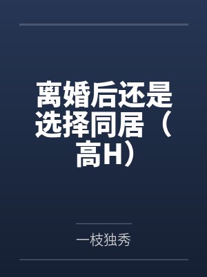 离婚后还是选择同居(高H)