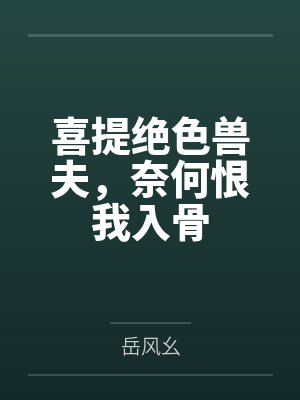 喜提绝色兽夫，奈何恨我入骨by岳风幺