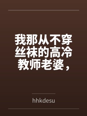 梁斌苏澜我那从不穿丝袜的高冷教师老婆，不可能被儿子的矮胖同学……