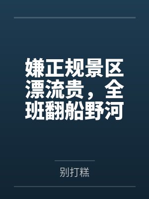 嫌正规景区漂流贵,全班翻船野河