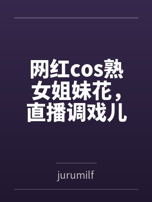 网红cos熟女姐妹花,直播调戏儿子(外甥)的正太同学,意外发现正太拥有巨根,性指导正太后被巨根肏成生