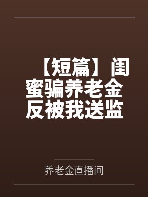 【短篇】闺蜜骗养老金反被我送监狱 作者：匿名