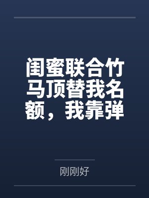 闺蜜联合竹马顶替我名额,我靠弹幕逆袭反杀