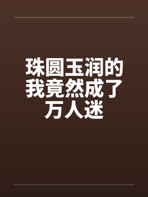 珠圆玉润的我竟然成了万人迷