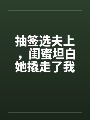 抽签选夫上，闺蜜坦白她撬走了我三个竹马