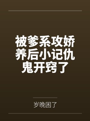 被爹系攻娇养后小记仇鬼开窍了