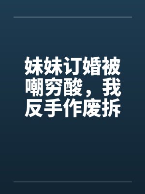 妹妹订婚被嘲穷酸，我反手作废拆迁让他们悔不当初