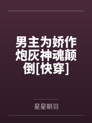 男主为娇作炮灰神魂颠倒[快穿]by星星朝羽