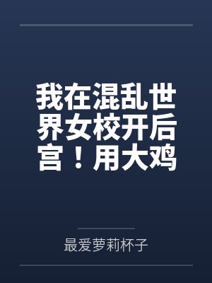 我在混乱世界女校开后宫笔趣阁无弹窗
