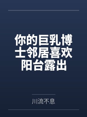 你的巨乳博士邻居喜欢阳台露出百度云笔趣阁