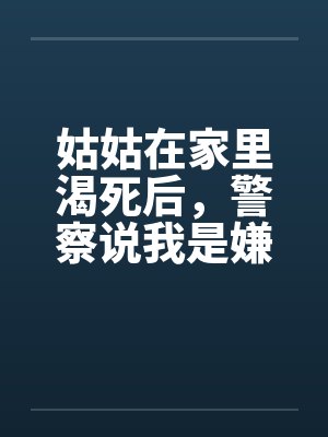 姑姑在家里渴死后，警察说我是嫌疑人