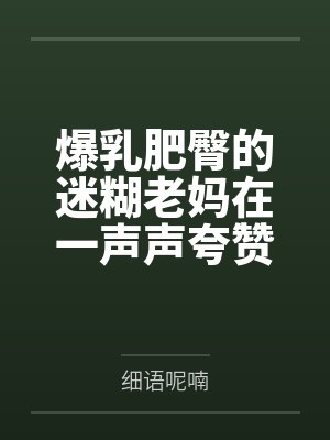爆乳肥臀的迷糊老妈在一声声夸赞中迷失自我,被陌生人的大鸡巴插入蜜穴都没醒悟!