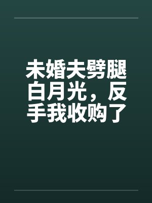 未婚夫劈腿白月光，反手我收购了他家公司