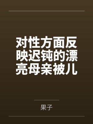 对性方面反映迟钝的漂亮母亲被儿子和各类形形色色的人玩弄