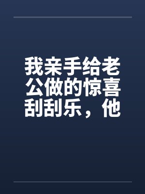 我亲手给老公做的惊喜刮刮乐，他却说他没中奖