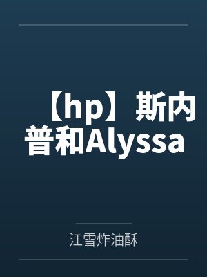 【hp】斯内普和Alyssaby江雪炸油酥