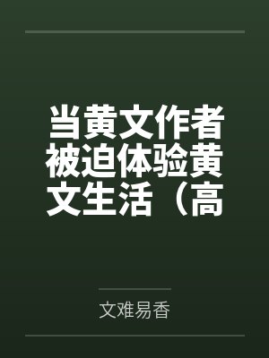 当黄文作者被迫体验黄文生活(高h)by文难易香